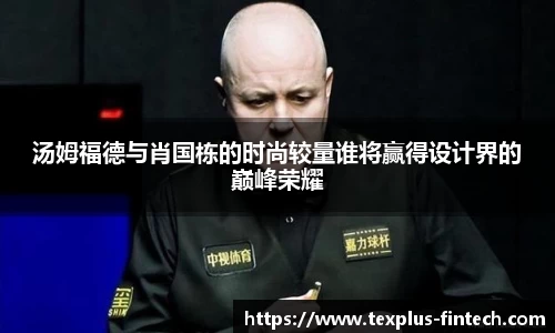 汤姆福德与肖国栋的时尚较量谁将赢得设计界的巅峰荣耀